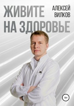 Книга "Живите на здоровье" – Алексей Сергеевич Вилков, Алексей Вилков, 2018