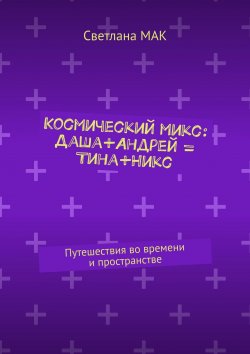 Книга "Космический микс: Даша+Андрей = Тина+Никс. Путешествия во времени и пространстве" – Светлана МАК