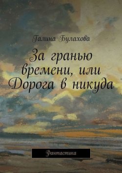 Книга "За гранью времени, или Дорога в никуда" – Галина Булахова, 2015