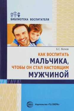 Книга "Как воспитать мальчика, чтобы он стал настоящим мужчиной" {Библиотека Воспитателя (Сфера)} – Борис Волков, 2016