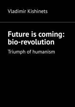 Книга "Future is coming: bio-revolution. Triumph of humanism" – Vladimir Kishinets