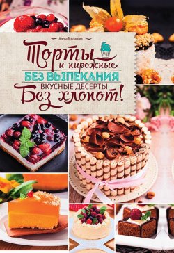 Книга "Торты и пирожные без выпекания. Вкусные десерты без хлопот!" – Алена Богданова, 2016
