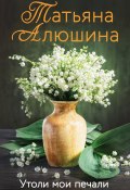 Книга "Утоли мои печали" (Татьяна Алюшина, 2017)