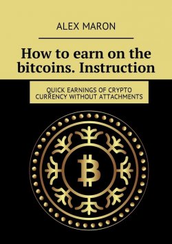 Книга "How to earn on the bitcoins. Instruction. Quick earnings of crypto currency without attachments" – Alex Maron