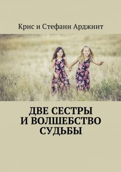 Книга "Две сестры и волшебство судьбы" – Крис и Стефани Арджинт, Крис и Стефани Арджинт