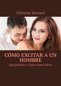 Книга "Cómo excitar a un hombre. Que palabras y frases traen chicos" – Christian Bernard
