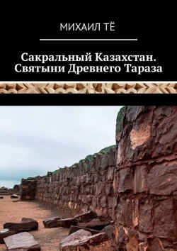 Книга "Сакральный Казахстан. Святыни Древнего Тараза" – Михаил Тё