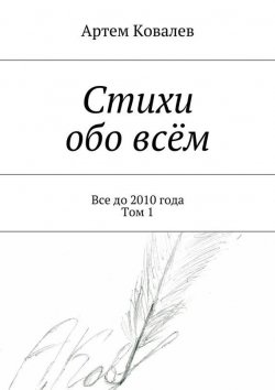 Книга "Стихи обо всём. Все до 2010 года. Том 1" – Артем Ковалев