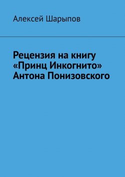 Книга "Рецензия на книгу «Принц Инкогнито» Антона Понизовского" – Алексей Шарыпов