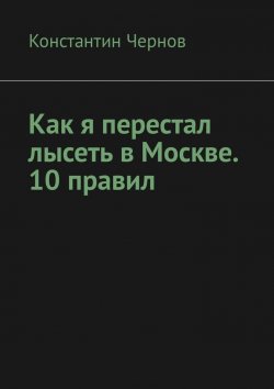 Книга "Как я перестал лысеть в Москве. 10 правил" – Константин Чернов