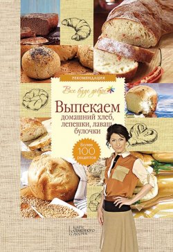 Книга "Выпекаем домашний хлеб, лепешки, лаваш, булочки. Более 100 рецептов" – Галина Лаврентьева, 2015