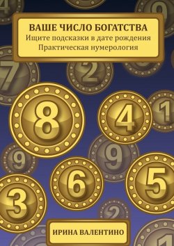 Книга "Ваше число богатства. Ищите подсказки в дате рождения. Практическая нумерология" – Ирина Валентино