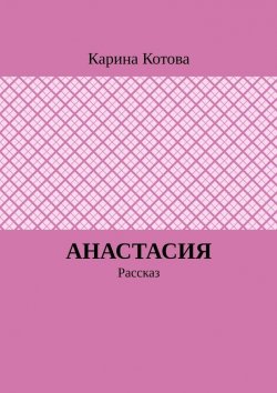 Книга "Анастасия. Рассказ" – Карина Котова