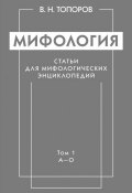 Мифология. Статьи для мифологических энциклопедий. Том 1. А–О (В. Н. Топоров, 2014)