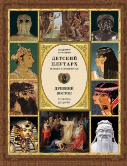 Книга "Детский плутарх. Великие и знаменитые. Древний Восток. От Хеопса до Дария" – , 2018