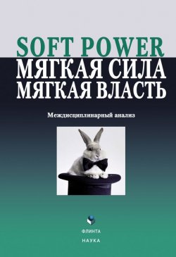 Книга "Soft power, мягкая сила, мягкая власть. Междисциплинарный анализ" – Коллектив авторов, 2015