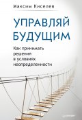 Книга "Управляй будущим. Как принимать решения в условиях неопределенности" (Максим Киселев, 2017)