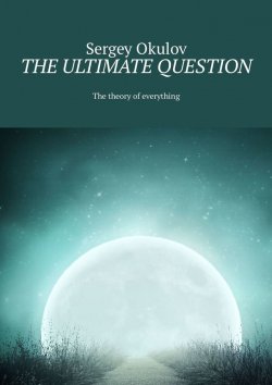 Книга "The Ultimate Question. The Theory of Everything" – Sergey Okulov