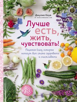 Книга "Лучше есть, жить, чувствовать! Рецепты блюд, которые помогут вам стать здоровыми и счастливыми" – , 2015