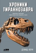 Хроники тираннозавра: Биология и эволюция самого известного хищника в мире (Дэвид Хоун, 2016)