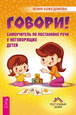 Книга "Говори! Самоучитель по постановке речи у неговорящих детей" – Юлия Божедомова, 2017
