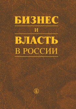 Книга "Бизнес и власть в России. Регуляторная среда и правоприменительная практика" – , 2017