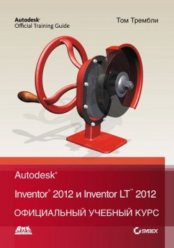 Книга "Autodesk Inventor 2012 и Inventor LT 2012. Официальный учебный курс" – , 2012