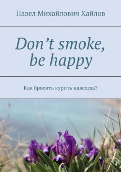 Книга "Don’t smoke, be happy. Как бросить курить навсегда?" – Павел Хайлов, Павел Хайлов