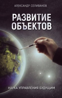 Книга "Развитие объектов. Наука управления будущим" – Александр Селиванов, 2016