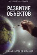 Развитие объектов. Наука управления будущим (Александр Селиванов, 2016)