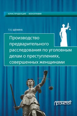 Книга "Производство предварительного расследования по уголовным делам о преступлениях, совершенных женщинами" – Татьяна Щенина, 2017