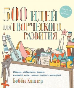 Книга "500 идей для творческого развития. Играем, изображаем, рисуем, танцуем, поем, пишем, строим, мастерим" – , 2015