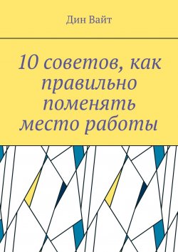 Книга "10 советов, как правильно поменять место работы" – Дин Вайт