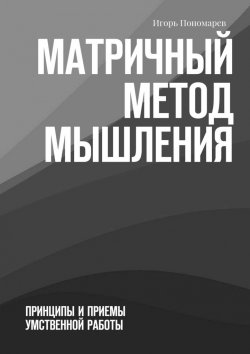 Книга "Матричный метод мышления. Принципы и приемы умственной работы" – Игорь Пономарев