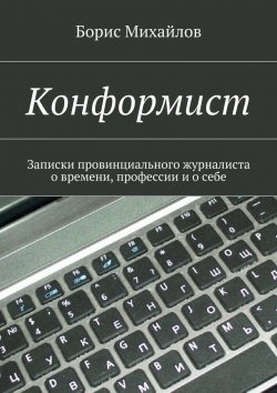 Книга "Конформист. Записки провинциального журналиста о времени, профессии и о себе" – Борис Михайлов