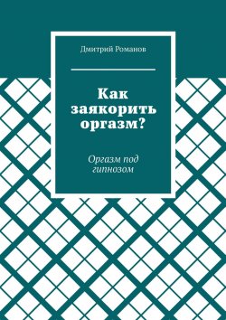 Книга "Как заякорить оргазм? Оргазм под гипнозом" – Дмитрий Романов