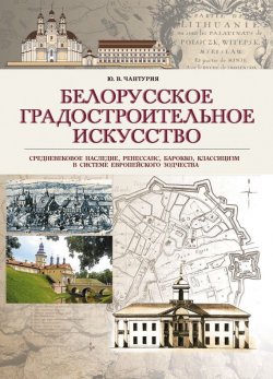 Книга "Белорусское градостроительное искусство. Средневековое наследие, ренессанс, барокко, классицизм в системе европейского зодчества" – , 2017