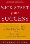 Kick Start Your Success. Four Powerful Steps to Get What You Want Out of Your Life, Career, and Business ()