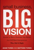 Small Business, Big Vision. Lessons on How to Dominate Your Market from Self-Made Entrepreneurs Who Did it Right ()