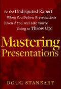 Mastering Presentations. Be the Undisputed Expert when You Deliver Presentations (Even If You Feel Like Youre Going to Throw Up) ()