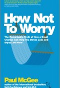 How Not To Worry. The Remarkable Truth of How a Small Change Can Help You Stress Less and Enjoy Life More ()