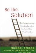 Be the Solution. How Entrepreneurs and Conscious Capitalists Can Solve All the Worlds Problems ()