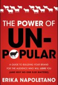 The Power of Unpopular. A Guide to Building Your Brand for the Audience Who Will Love You (and why no one else matters) ()