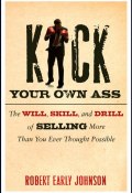 Kick Your Own Ass. The Will, Skill, and Drill of Selling More Than You Ever Thought Possible ()