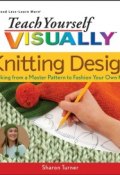 Teach Yourself VISUALLY Knitting Design. Working from a Master Pattern to Fashion Your Own Knits ()