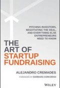 The Art of Startup Fundraising. Pitching Investors, Negotiating the Deal, and Everything Else Entrepreneurs Need to Know ()