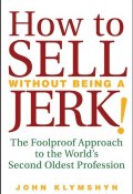 How to Sell Without Being a JERK!. The Foolproof Approach to the Worlds Second Oldest Profession ()
