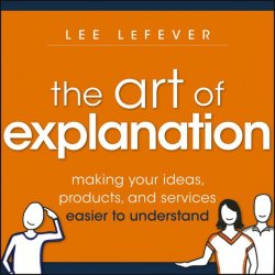 Книга "The Art of Explanation. Making your Ideas, Products, and Services Easier to Understand" – 