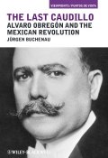 The Last Caudillo. Alvaro Obregón and the Mexican Revolution ()