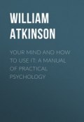 Your Mind and How to Use It: A Manual of Practical Psychology (William Atkinson)